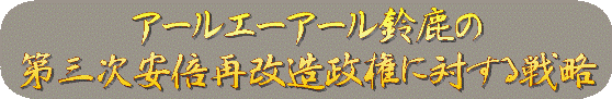 アールエーアール鈴鹿の第三次安倍再改造政権に対する戦略 のページ